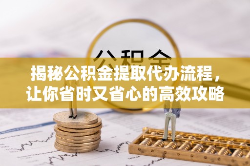 祁阳揭秘公积金提取代办流程，让你省时又省心的高效攻略
