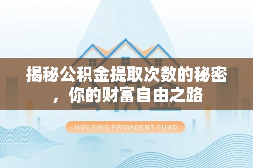 祁阳揭秘公积金提取次数的秘密，你的财富自由之路