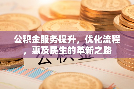 祁阳公积金服务提升，优化流程，惠及民生的革新之路