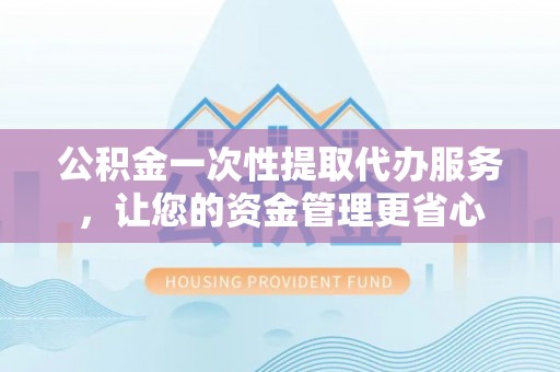 祁阳公积金一次性提取代办服务，让您的资金管理更省心
