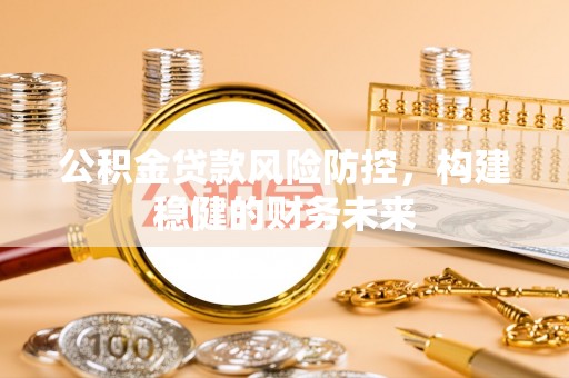 祁阳公积金贷款风险防控，构建稳健的财务未来