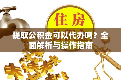 祁阳提取公积金可以代办吗？全面解析与操作指南