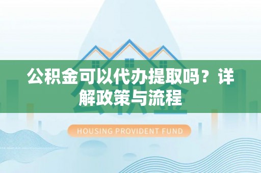 祁阳公积金可以代办提取吗？详解政策与流程