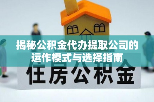 祁阳揭秘公积金代办提取公司的运作模式与选择指南