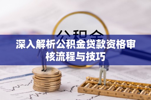 祁阳深入解析公积金贷款资格审核流程与技巧