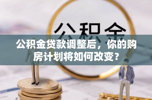 祁阳公积金贷款调整后，你的购房计划将如何改变？