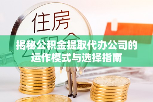 祁阳揭秘公积金提取代办公司的运作模式与选择指南