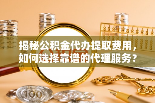 祁阳揭秘公积金代办提取费用，如何选择靠谱的代理服务？