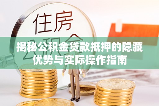 祁阳揭秘公积金贷款抵押的隐藏优势与实际操作指南