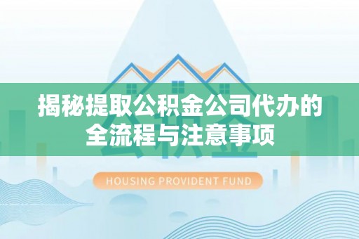 祁阳揭秘提取公积金公司代办的全流程与注意事项