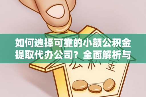 祁阳如何选择可靠的小额公积金提取代办公司？全面解析与实用指南