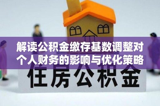 祁阳解读公积金缴存基数调整对个人财务的影响与优化策略