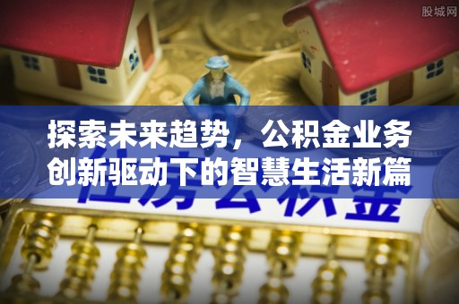 祁阳探索未来趋势，公积金业务创新驱动下的智慧生活新篇章