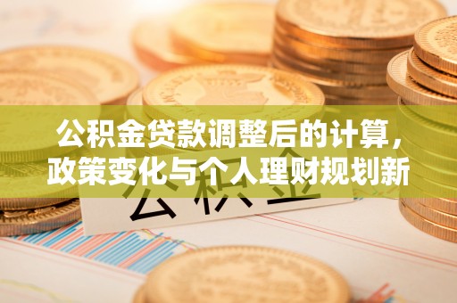 祁阳公积金贷款调整后的计算，政策变化与个人理财规划新思路