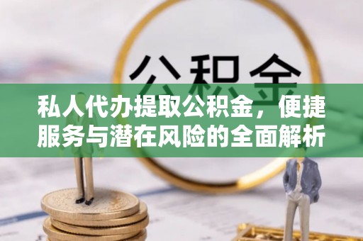 祁阳私人代办提取公积金，便捷服务与潜在风险的全面解析