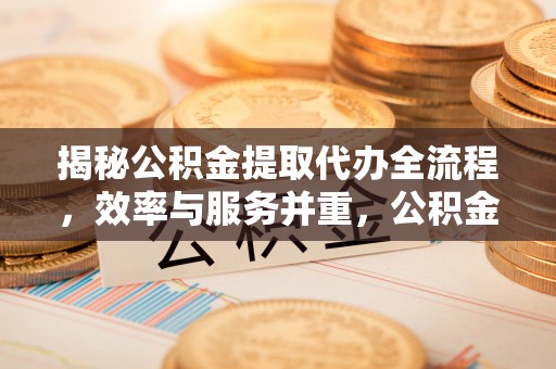 祁阳揭秘公积金提取代办全流程，效率与服务并重，公积金提取代办要多久不再是难题