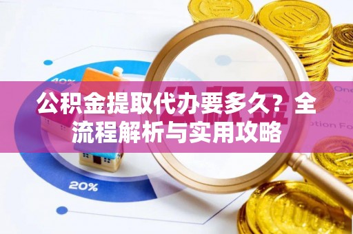 祁阳公积金提取代办要多久？全流程解析与实用攻略
