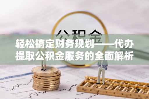 祁阳轻松搞定财务规划——代办提取公积金服务的全面解析