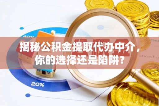 祁阳揭秘公积金提取代办中介，你的选择还是陷阱？