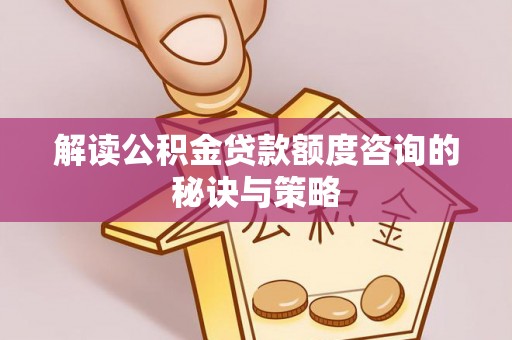 祁阳解读公积金贷款额度咨询的秘诀与策略
