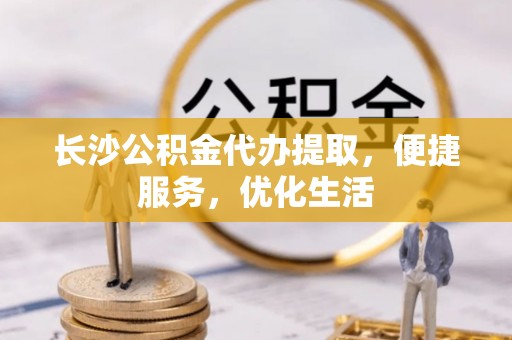 祁阳长沙公积金代办提取，便捷服务，优化生活