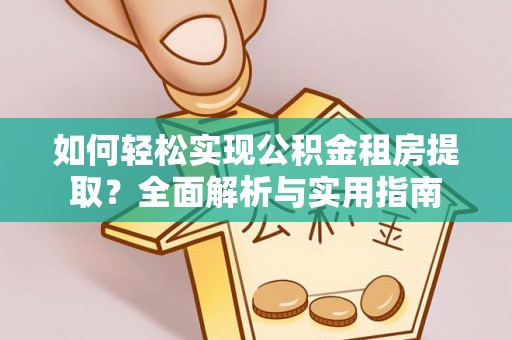 祁阳如何轻松实现公积金租房提取？全面解析与实用指南