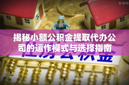 祁阳揭秘小额公积金提取代办公司的运作模式与选择指南
