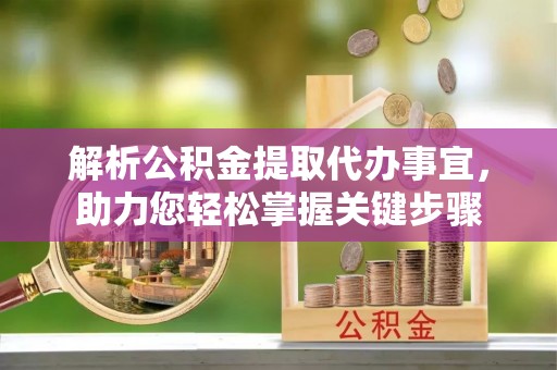 祁阳解析公积金提取代办事宜，助力您轻松掌握关键步骤