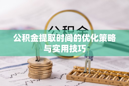 祁阳公积金提取时间的优化策略与实用技巧