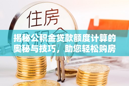 祁阳揭秘公积金贷款额度计算的奥秘与技巧，助您轻松购房