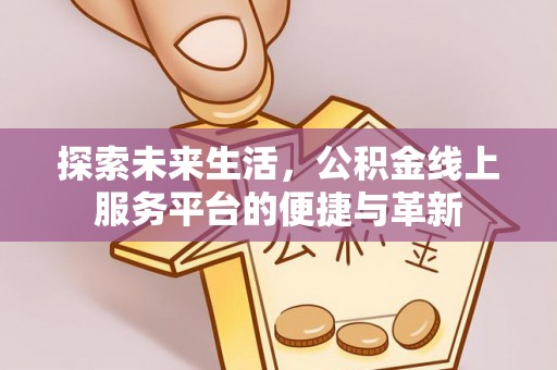 祁阳探索未来生活，公积金线上服务平台的便捷与革新