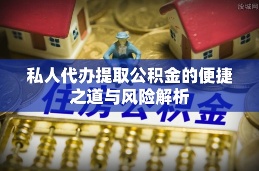 祁阳私人代办提取公积金的便捷之道与风险解析
