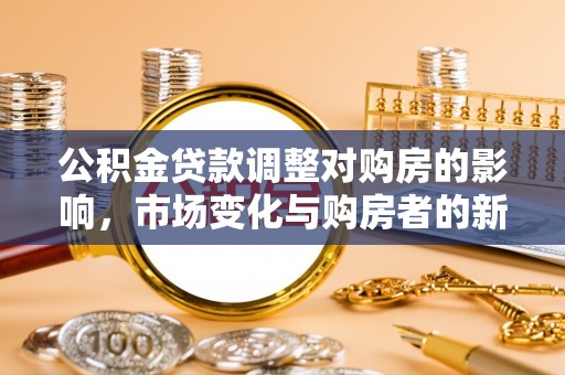 祁阳公积金贷款调整对购房的影响，市场变化与购房者的新选择