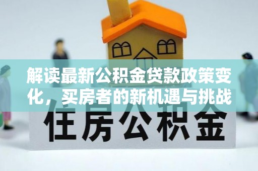 祁阳解读最新公积金贷款政策变化，买房者的新机遇与挑战