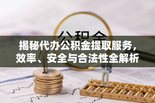 祁阳揭秘代办公积金提取服务，效率、安全与合法性全解析