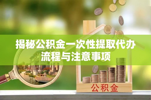 祁阳揭秘公积金一次性提取代办流程与注意事项
