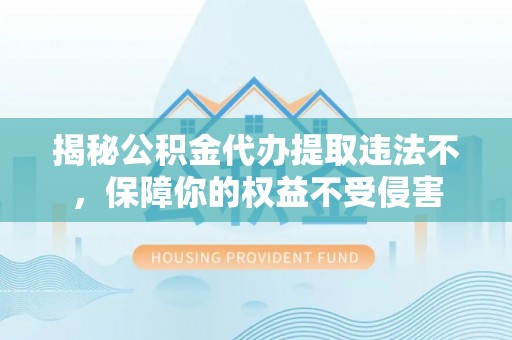 祁阳揭秘公积金代办提取违法不，保障你的权益不受侵害