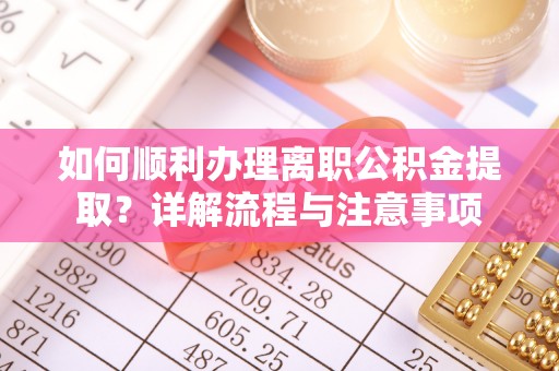 祁阳如何顺利办理离职公积金提取？详解流程与注意事项