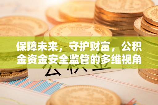 祁阳保障未来，守护财富，公积金资金安全监管的多维视角
