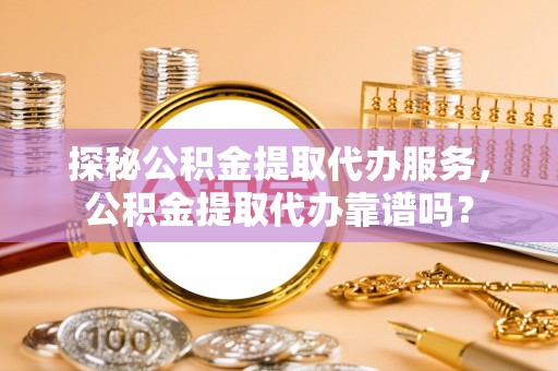祁阳探秘公积金提取代办服务，公积金提取代办靠谱吗？