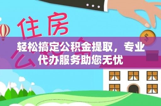 祁阳轻松搞定公积金提取，专业代办服务助您无忧