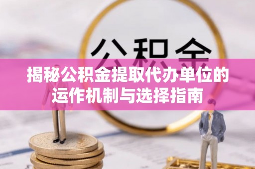 祁阳揭秘公积金提取代办单位的运作机制与选择指南