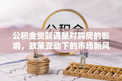 祁阳公积金贷款调整对购房的影响，政策变动下的市场新风向