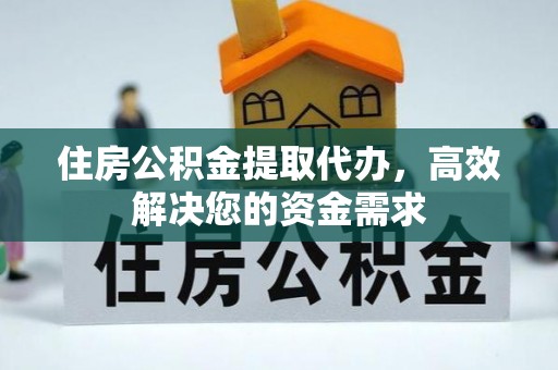 祁阳住房公积金提取代办，高效解决您的资金需求