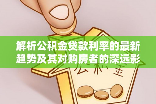 祁阳解析公积金贷款利率的最新趋势及其对购房者的深远影响