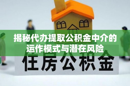 祁阳揭秘代办提取公积金中介的运作模式与潜在风险