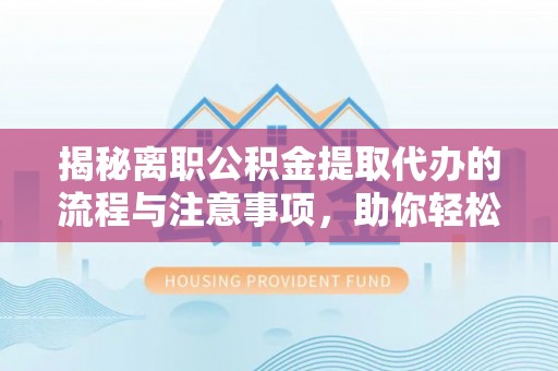 祁阳揭秘离职公积金提取代办的流程与注意事项，助你轻松拿回属于你的钱！