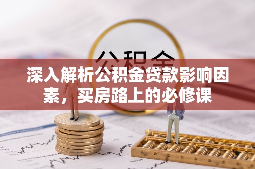 祁阳深入解析公积金贷款影响因素，买房路上的必修课