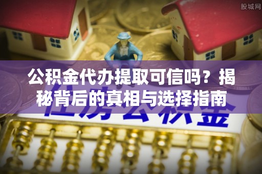 祁阳公积金代办提取可信吗？揭秘背后的真相与选择指南