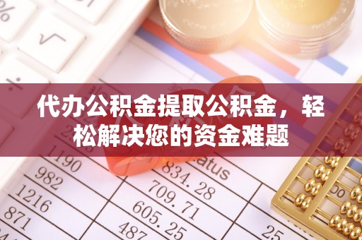 祁阳代办公积金提取公积金，轻松解决您的资金难题